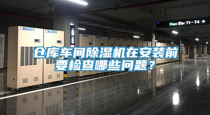 倉庫車間除濕機(jī)在安裝前要檢查哪些問題？