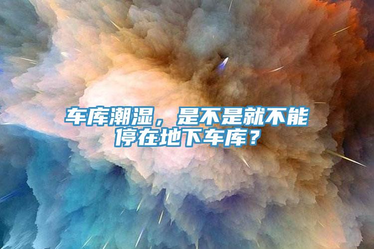 車庫潮濕，是不是就不能停在地下車庫？