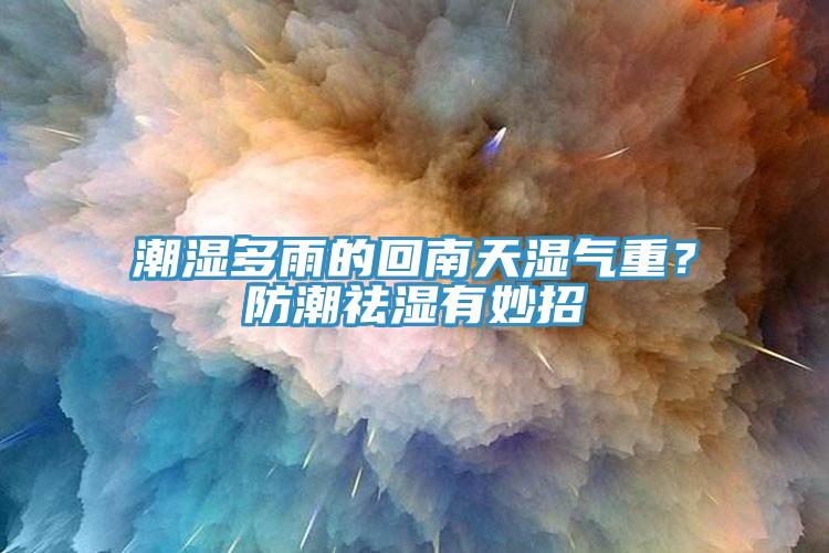 潮濕多雨的回南天濕氣重？防潮祛濕有妙招