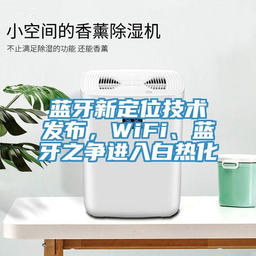 藍牙新定位技術(shù)發(fā)布，WiFi、藍牙之爭進入白熱化