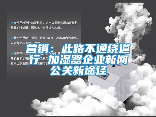 營銷：此路不通繞道行 加濕器企業(yè)新聞公關新途徑