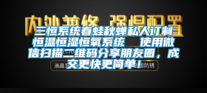 三恒系統(tǒng)春蛙秋蟬私人訂制恒溫恒濕恒氧系統(tǒng)  使用微信掃描二維碼分享朋友圈，成交更快更簡(jiǎn)單！