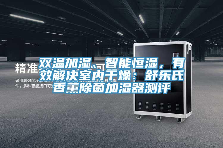 雙溫加濕、智能恒濕，有效解決室內(nèi)干燥：舒樂(lè)氏香薰除菌加濕器測(cè)評(píng)