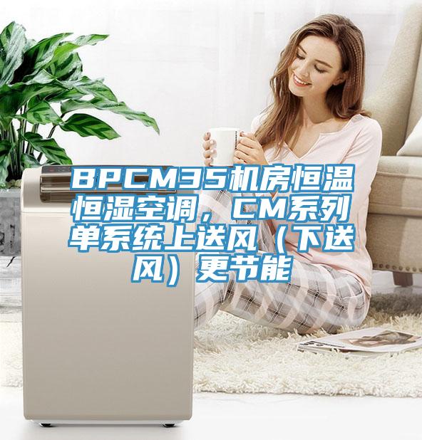 BPCM35機(jī)房恒溫恒濕空調(diào)，CM系列單系統(tǒng)上送風(fēng)（下送風(fēng)）更節(jié)能