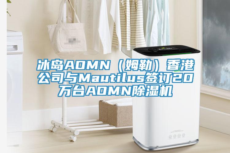 冰島AOMN（姆勒）香港公司與Mautilus簽訂20萬臺AOMN除濕機(jī)