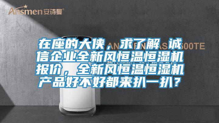 在座的大俠，求了解 誠(chéng)信企業(yè)全新風(fēng)恒溫恒濕機(jī)報(bào)價(jià)，全新風(fēng)恒溫恒濕機(jī)產(chǎn)品好不好都來(lái)扒一扒？