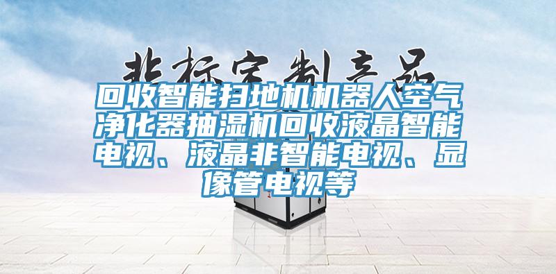 回收智能掃地機(jī)機(jī)器人空氣凈化器抽濕機(jī)回收液晶智能電視、液晶非智能電視、顯像管電視等