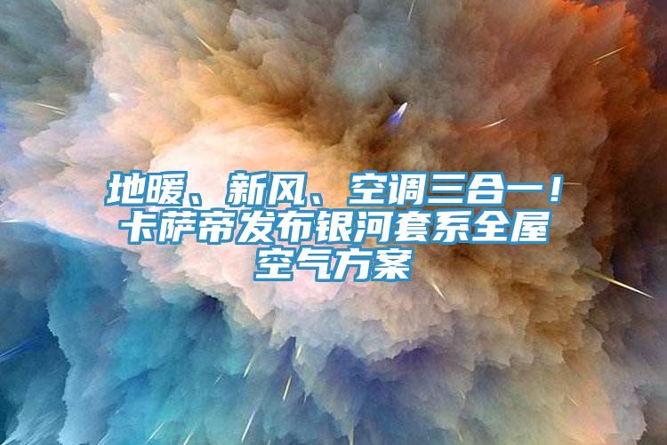 地暖、新風(fēng)、空調(diào)三合一！卡薩帝發(fā)布銀河套系全屋空氣方案