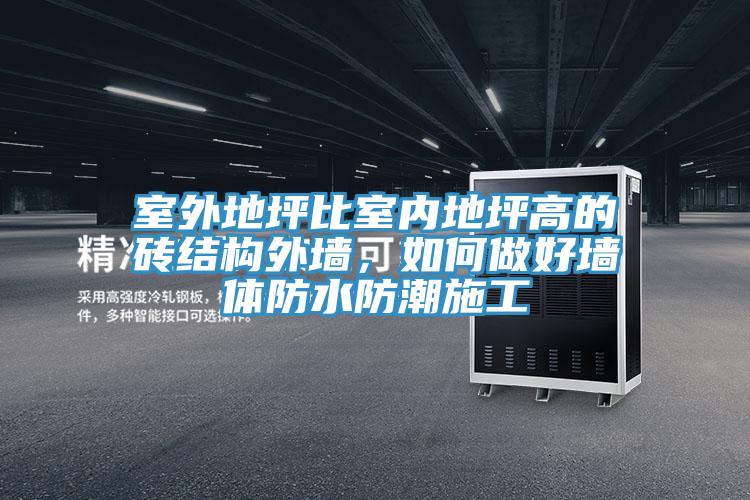 室外地坪比室內(nèi)地坪高的磚結(jié)構(gòu)外墻，如何做好墻體防水防潮施工