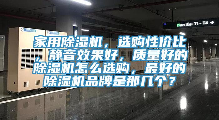 家用除濕機，選購性價比，靜音效果好，質(zhì)量好的除濕機怎么選購，最好的除濕機品牌是那幾個？