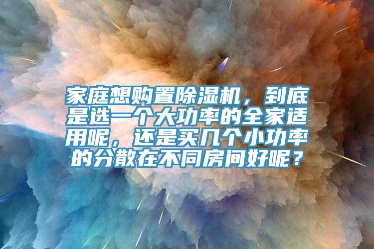 家庭想購置除濕機(jī)，到底是選一個大功率的全家適用呢，還是買幾個小功率的分散在不同房間好呢？