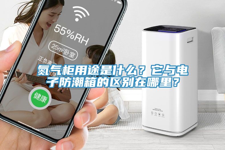 氮氣柜用途是什么？它與電子防潮箱的區(qū)別在哪里？