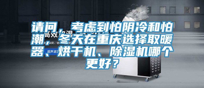 請問，考慮到怕陰冷和怕潮，冬天在重慶選擇取暖器、烘干機、除濕機哪個更好？