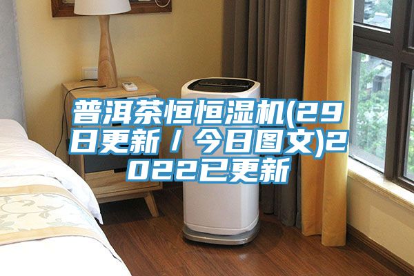 普洱茶恒恒濕機(jī)(29日更新／今日?qǐng)D文)2022已更新