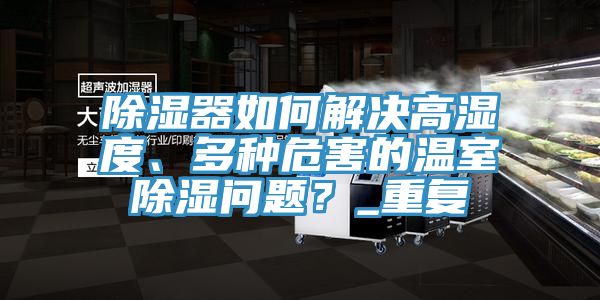 除濕器如何解決高濕度、多種危害的溫室除濕問題？_重復(fù)