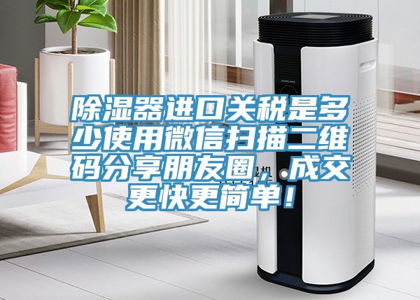 除濕器進(jìn)口關(guān)稅是多少使用微信掃描二維碼分享朋友圈，成交更快更簡(jiǎn)單！