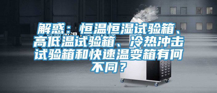 解惑：恒溫恒濕試驗箱、高低溫試驗箱、冷熱沖擊試驗箱和快速溫變箱有何不同？